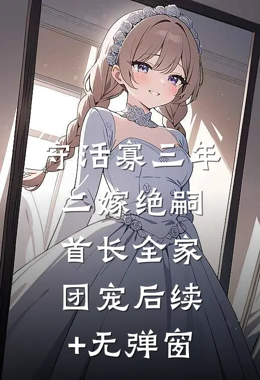守活寡三年，二嫁绝嗣首长全家团宠后续+无弹窗