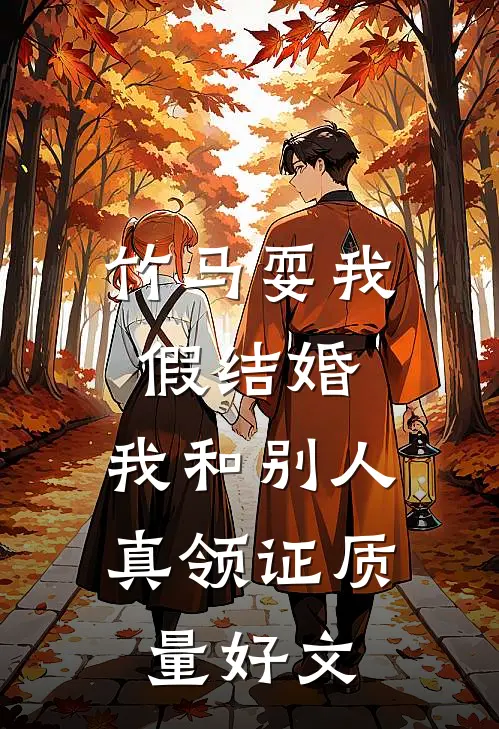 竹马耍我假结婚，我和别人真领证质量好文
