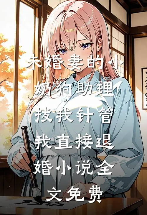 未婚妻的小奶狗助理拔我针管，我直接退婚小说全文免费