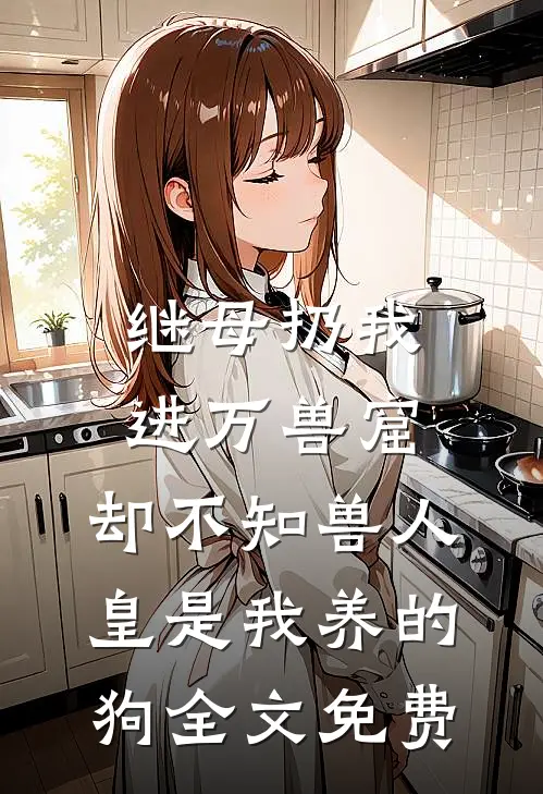 继母扔我进万兽窟，却不知兽人皇是我养的狗全文免费