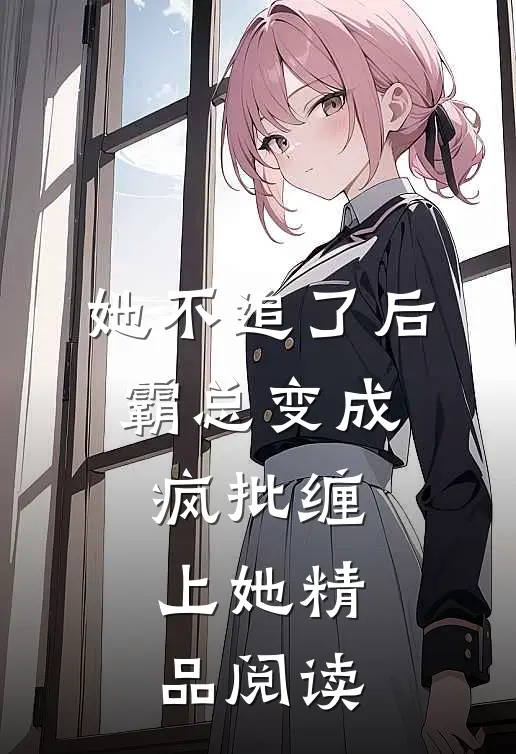 她不追了后，霸总变成疯批缠上她精品阅读
