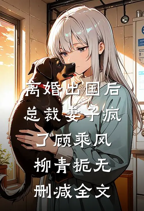 离婚出国后，总裁妻子疯了顾乘风柳青栀无删减全文