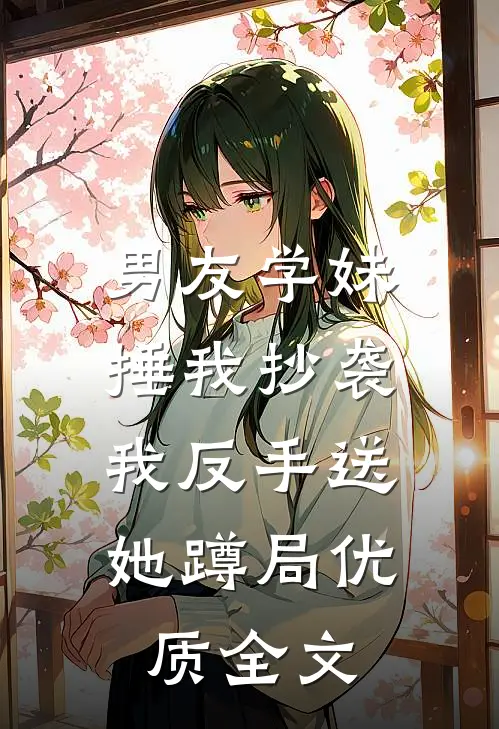 男友学妹捶我抄袭，我反手送她蹲局优质全文