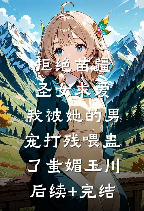 拒绝苗疆圣女求爱，我被她的男宠打残喂蛊了蚩媚玉川后续+完结