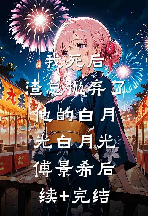 我死后，渣总抛弃了他的白月光白月光傅景希后续+完结
