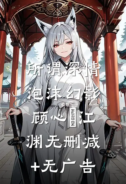 所谓深情，泡沫幻影顾心玥江渊无删减+无广告