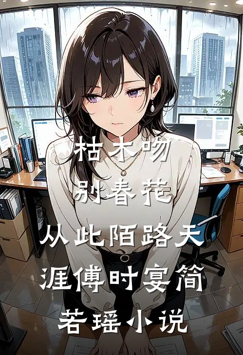 枯木吻别春花，从此陌路天涯傅时宴简若瑶小说
