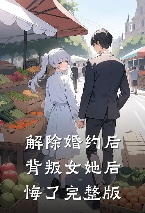 解除婚约后,背叛女她后悔了完整版