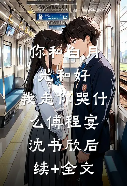 你和白月光和好，我走你哭什么傅程宴沈书欣后续+全文