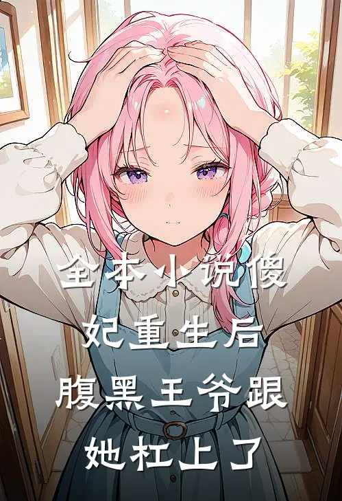 全本小说傻妃重生后，腹黑王爷跟她杠上了