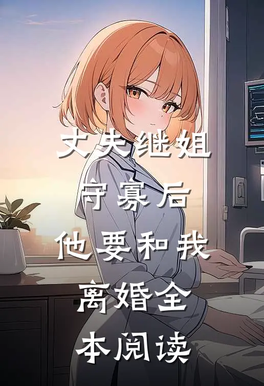 丈夫继姐守寡后，他要和我离婚全本阅读