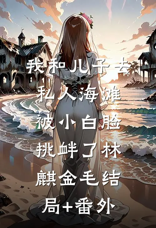 我和儿子去私人海滩，被小白脸挑衅了林麒金毛结局+番外