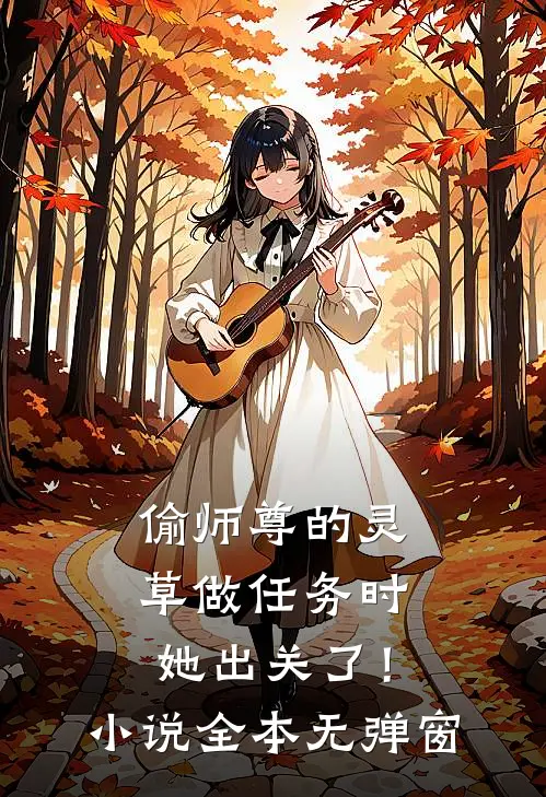 偷师尊的灵草做任务时，她出关了！小说全本无弹窗