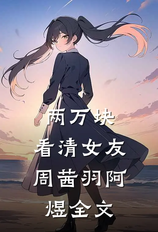 两万块，看清女友周茜羽阿煜全文