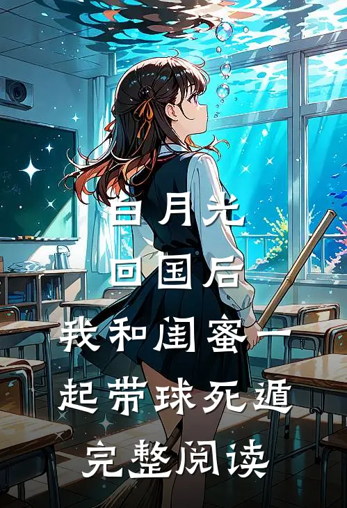 白月光回国后，我和闺蜜一起带球死遁完整阅读