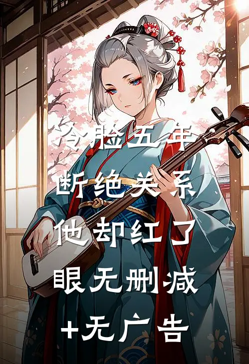 冷脸五年，断绝关系他却红了眼无删减+无广告