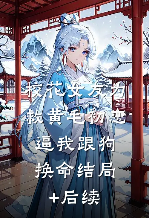 校花女友为救黄毛初恋，逼我跟狗换命结局+后续