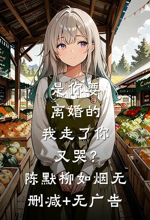 是你要离婚的，我走了你又哭？陈默柳如烟无删减+无广告