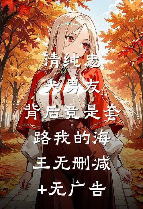 清纯忠犬男友，背后竟是套路我的海王无删减+无广告