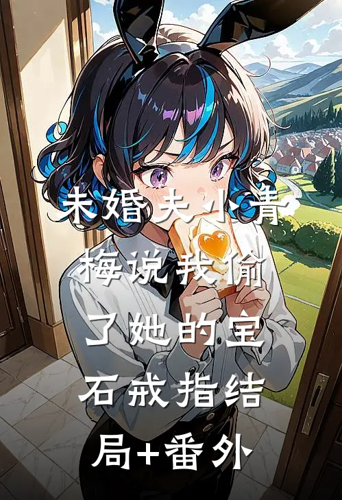 未婚夫小青梅说我偷了她的宝石戒指结局+番外