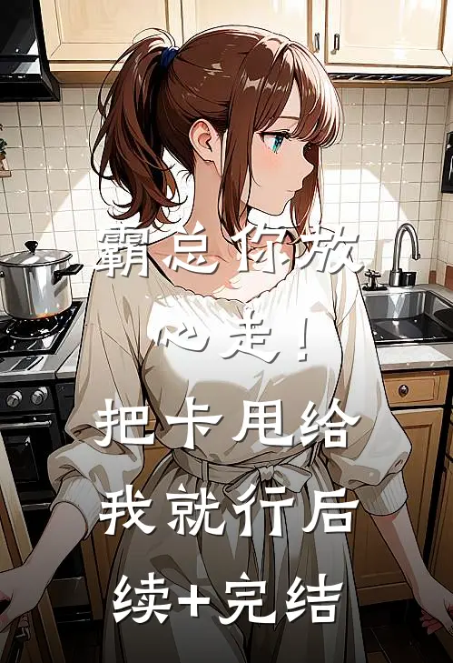 霸总你放心走！把卡甩给我就行后续+完结