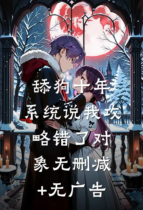 舔狗十年，系统说我攻略错了对象无删减+无广告