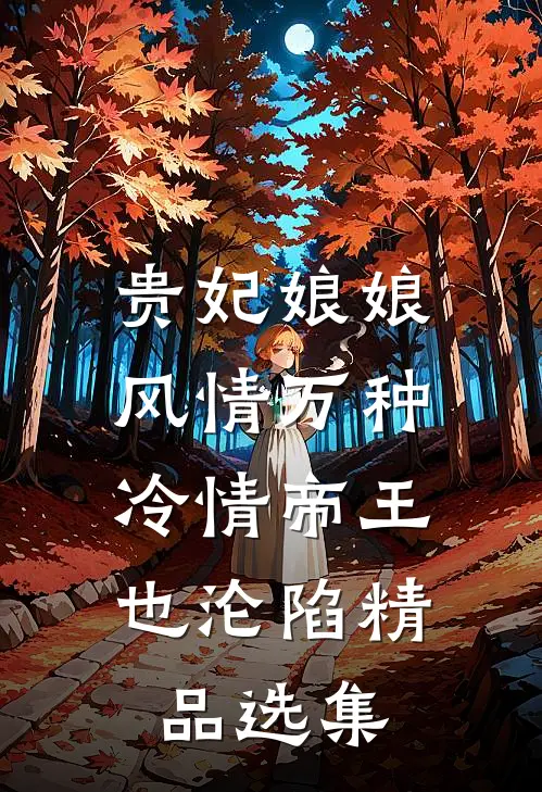 贵妃娘娘风情万种，冷情帝王也沦陷精品选集