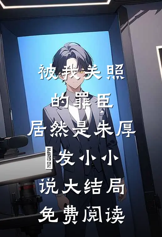 被我关照的罪臣，居然是朱厚熜发小小说大结局免费阅读