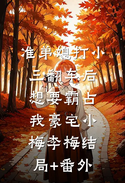 准弟媳打小三翻车后，想要霸占我豪宅小梅李梅结局+番外