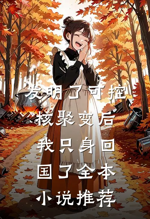 发明了可控核聚变后，我只身回国了全本小说推荐