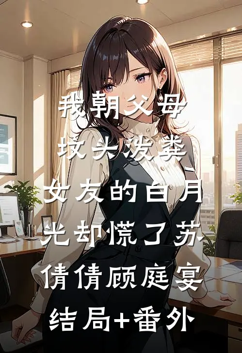 我朝父母坟头泼粪，女友的白月光却慌了苏倩倩顾庭宴结局+番外