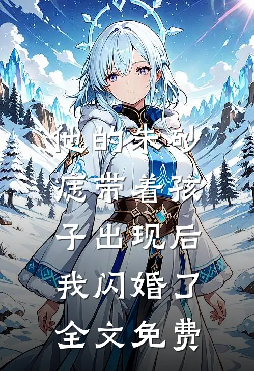 他的朱砂痣带着孩子出现后，我闪婚了全文免费