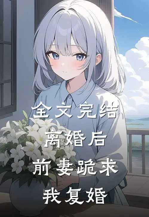 全文完结离婚后，前妻跪求我复婚