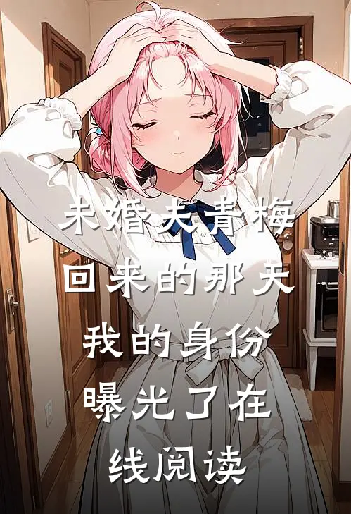 未婚夫青梅回来的那天，我的身份曝光了在线阅读
