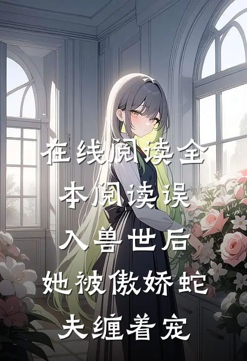 在线阅读全本阅读误入兽世后，她被傲娇蛇夫缠着宠
