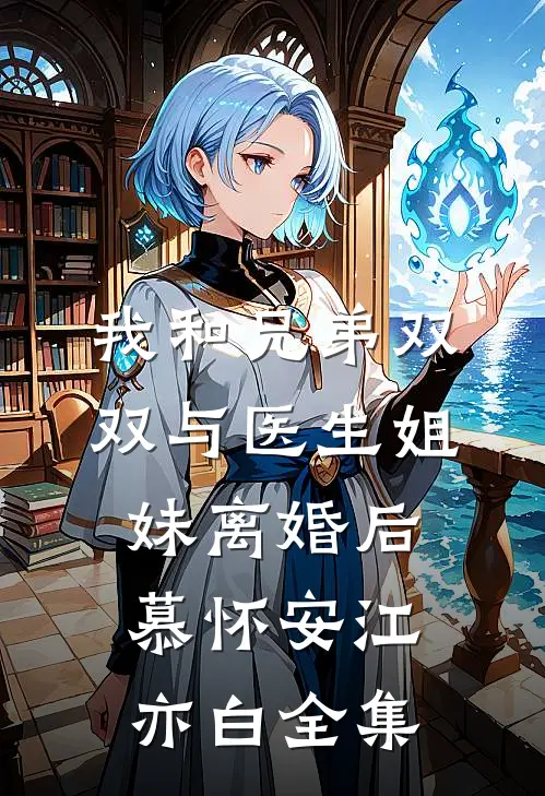 我和兄弟双双与医生姐妹离婚后慕怀安江亦白 全集