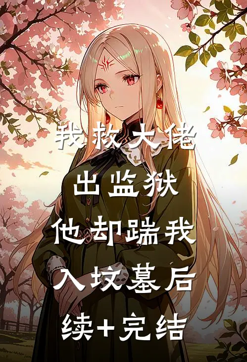 我救大佬出监狱，他却踹我入坟墓后续+完结