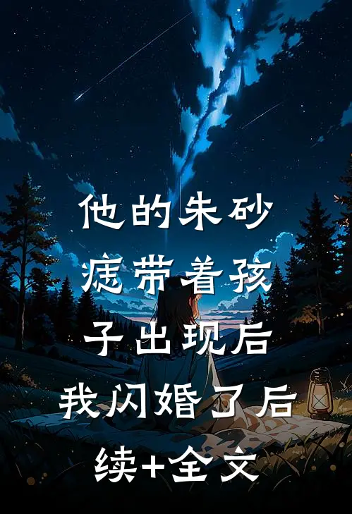 他的朱砂痣带着孩子出现后，我闪婚了后续+全文