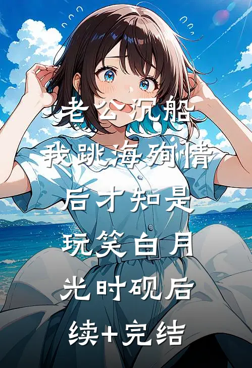 老公沉船，我跳海殉情后才知是玩笑白月光时砚后续+完结