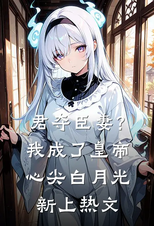 君夺臣妻？我成了皇帝心尖白月光新上热文