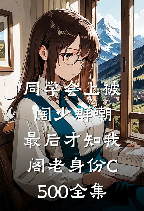 同学会上被阔少群嘲，最后才知我阁老身份C500全集