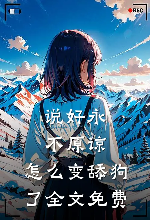说好永不原谅，怎么变舔狗了全文免费
