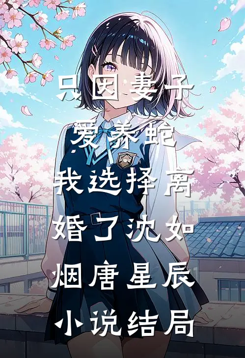 只因妻子爱养蛇，我选择离婚了沈如烟唐星辰小说结局