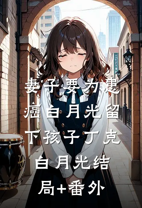 妻子要为患癌白月光留下孩子丁克白月光结局+番外