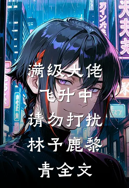 满级大佬飞升中，请勿打扰林予鹿黎青全文