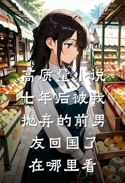 高质量小说七年后被我抛弃的前男友回国了在哪里看