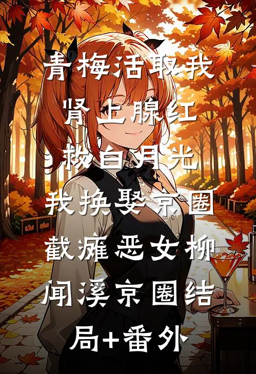 青梅活取我肾上腺红救白月光，我换娶京圈截瘫恶女柳闻溪京圈结局+番外