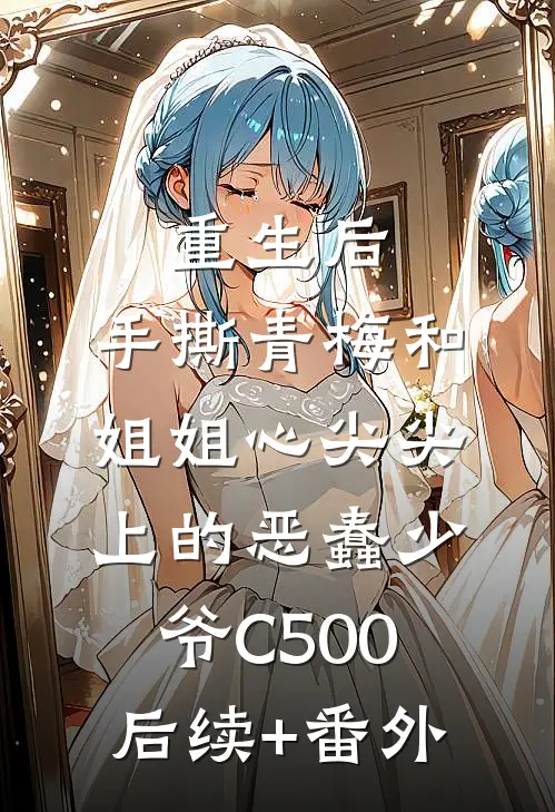 重生后，手撕青梅和姐姐心尖尖上的恶蠢少爷C500后续+番外