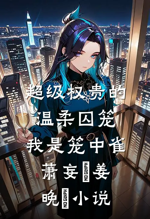 超级权贵的温柔囚笼，我是笼中雀萧妄玦姜晚婳小说