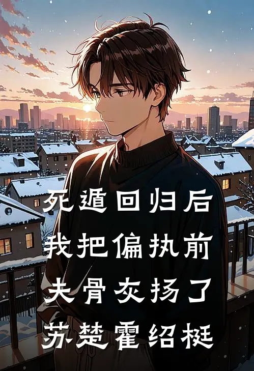 死遁回归后，我把偏执前夫骨灰扬了苏楚霍绍梃